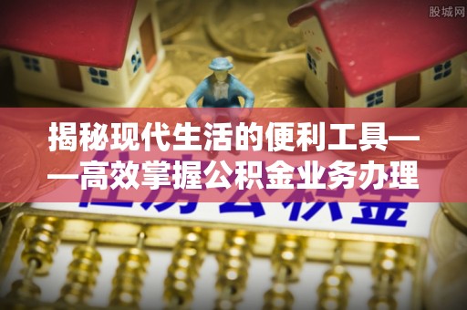 望牛墩揭秘现代生活的便利工具——高效掌握公积金业务办理流程的关键步骤