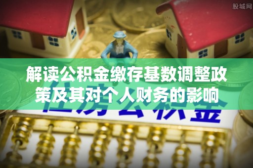 望牛墩解读公积金缴存基数调整政策及其对个人财务的影响