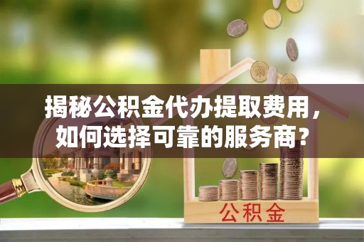 望牛墩揭秘公积金代办提取费用，如何选择可靠的服务商？