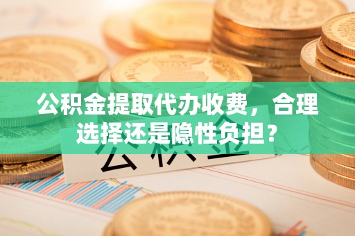 望牛墩公积金提取代办收费，合理选择还是隐性负担？