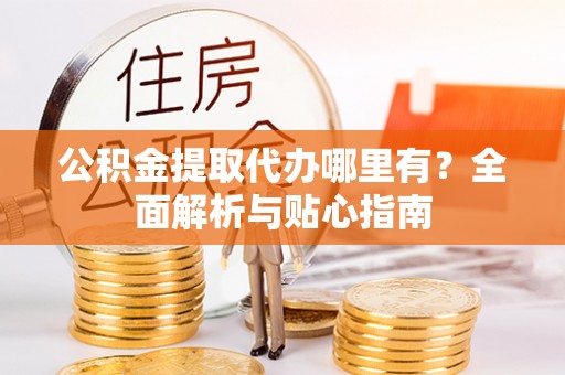 望牛墩公积金提取代办哪里有？全面解析与贴心指南