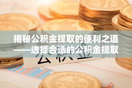 望牛墩揭秘公积金提取的便利之道——选择合适的公积金提取代办公司是关键