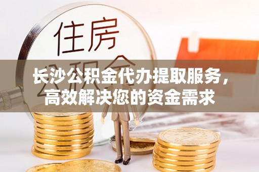 望牛墩长沙公积金代办提取服务，高效解决您的资金需求