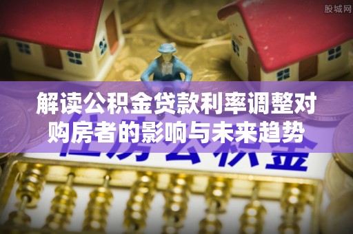 望牛墩解读公积金贷款利率调整对购房者的影响与未来趋势