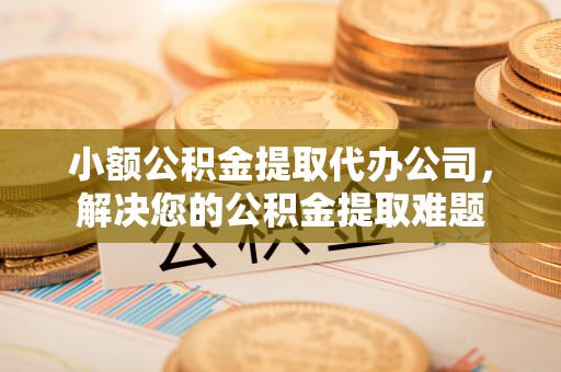 望牛墩小额公积金提取代办公司，解决您的公积金提取难题