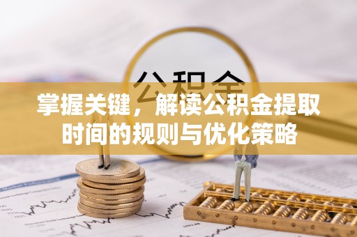 望牛墩掌握关键，解读公积金提取时间的规则与优化策略