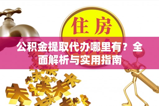 望牛墩公积金提取代办哪里有？全面解析与实用指南