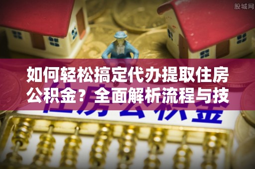 望牛墩如何轻松搞定代办提取住房公积金？全面解析流程与技巧