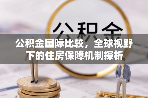 望牛墩公积金国际比较，全球视野下的住房保障机制探析