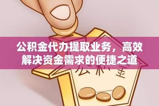 望牛墩公积金代办提取业务，高效解决资金需求的便捷之道