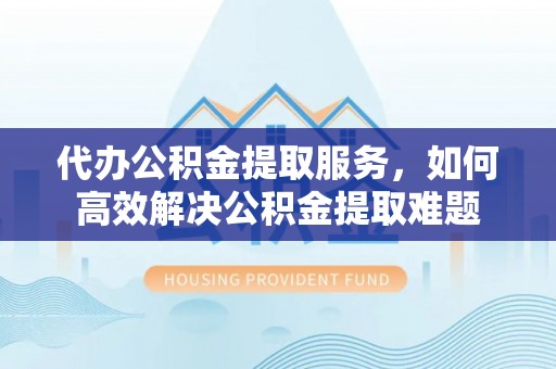 望牛墩代办公积金提取服务，如何高效解决公积金提取难题