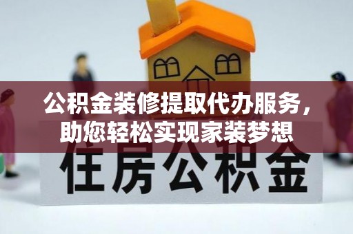 望牛墩公积金装修提取代办服务，助您轻松实现家装梦想