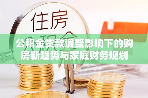 望牛墩公积金贷款调整影响下的购房新趋势与家庭财务规划