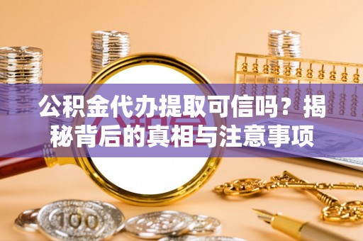 望牛墩公积金代办提取可信吗？揭秘背后的真相与注意事项