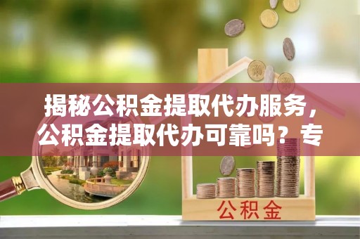 望牛墩揭秘公积金提取代办服务，公积金提取代办可靠吗？专业解析与实用指南