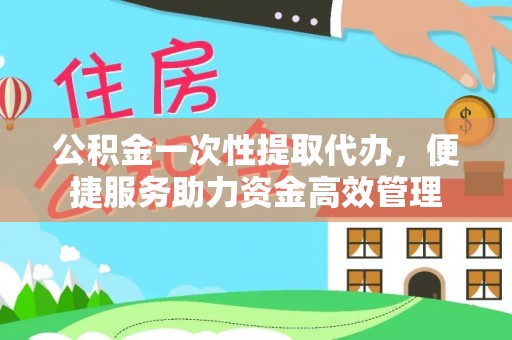 望牛墩公积金一次性提取代办，便捷服务助力资金高效管理