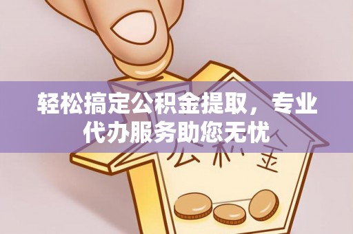 望牛墩轻松搞定公积金提取，专业代办服务助您无忧