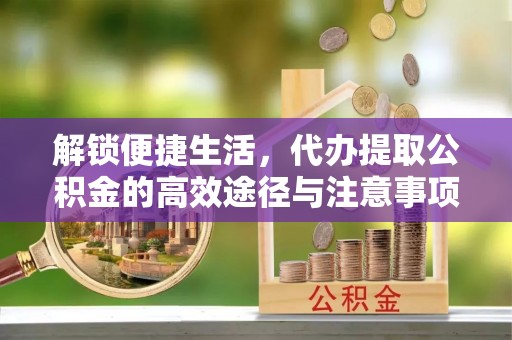 望牛墩解锁便捷生活，代办提取公积金的高效途径与注意事项