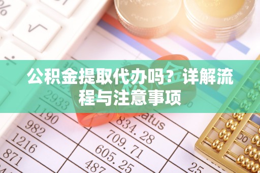 望牛墩公积金提取代办吗？详解流程与注意事项