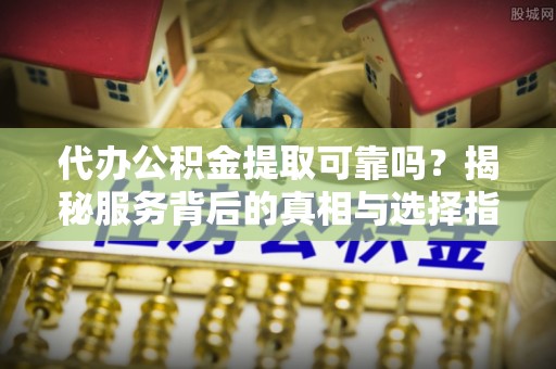 望牛墩代办公积金提取可靠吗？揭秘服务背后的真相与选择指南