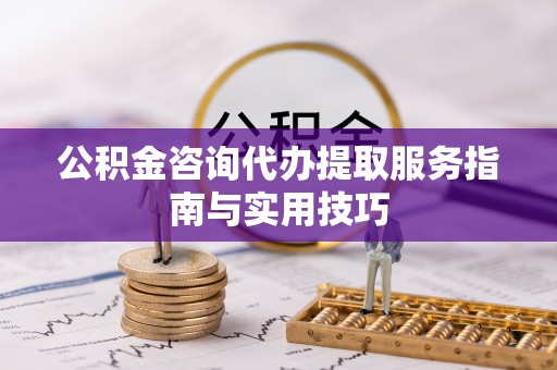 望牛墩公积金咨询代办提取服务指南与实用技巧