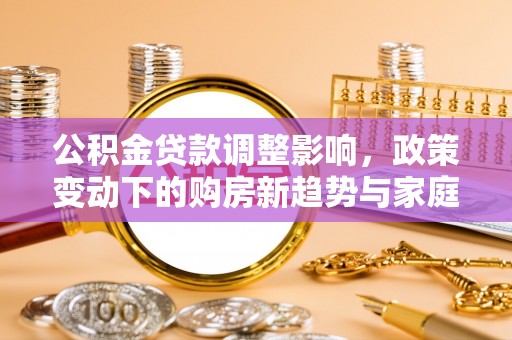 望牛墩公积金贷款调整影响，政策变动下的购房新趋势与家庭财务规划