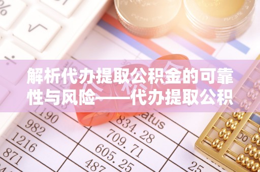 望牛墩解析代办提取公积金的可靠性与风险——代办提取公积金靠谱吗
