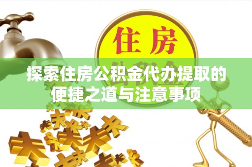 望牛墩探索住房公积金代办提取的便捷之道与注意事项