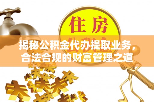 望牛墩揭秘公积金代办提取业务，合法合规的财富管理之道