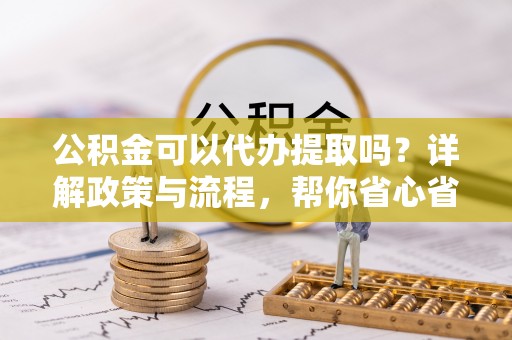 望牛墩公积金可以代办提取吗？详解政策与流程，帮你省心省力