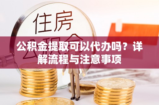 望牛墩公积金提取可以代办吗？详解流程与注意事项