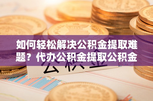 望牛墩如何轻松解决公积金提取难题？代办公积金提取公积金服务详解