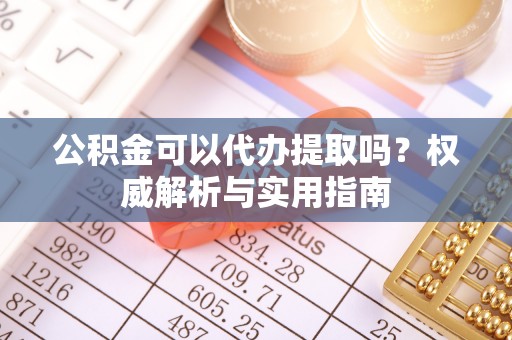 望牛墩公积金可以代办提取吗？权威解析与实用指南