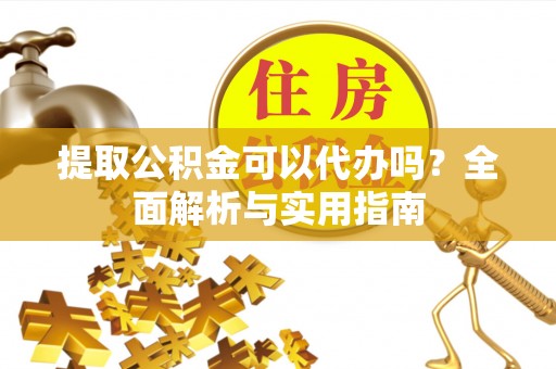 望牛墩提取公积金可以代办吗？全面解析与实用指南