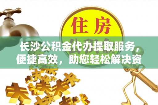 望牛墩长沙公积金代办提取服务，便捷高效，助您轻松解决资金需求