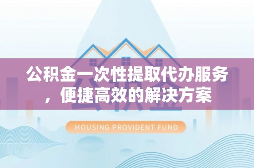 望牛墩公积金一次性提取代办服务，便捷高效的解决方案