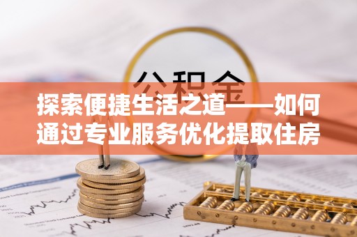 望牛墩探索便捷生活之道——如何通过专业服务优化提取住房公积金代办体验