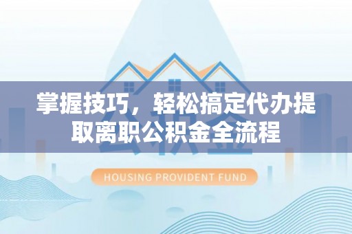 望牛墩掌握技巧，轻松搞定代办提取离职公积金全流程