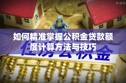 望牛墩如何精准掌握公积金贷款额度计算方法与技巧