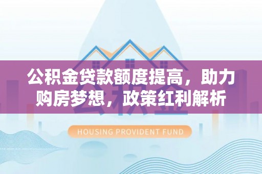望牛墩公积金贷款额度提高，助力购房梦想，政策红利解析