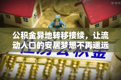 望牛墩公积金异地转移接续，让流动人口的安居梦想不再遥远