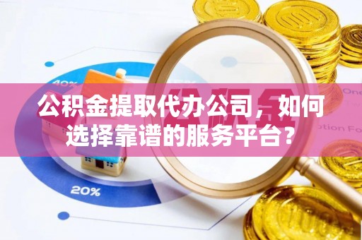 望牛墩公积金提取代办公司，如何选择靠谱的服务平台？