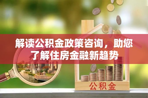 望牛墩解读公积金政策咨询，助您了解住房金融新趋势