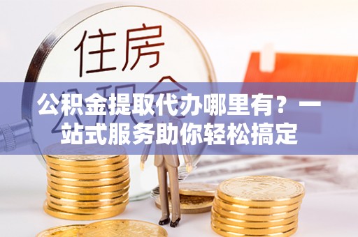 望牛墩公积金提取代办哪里有？一站式服务助你轻松搞定