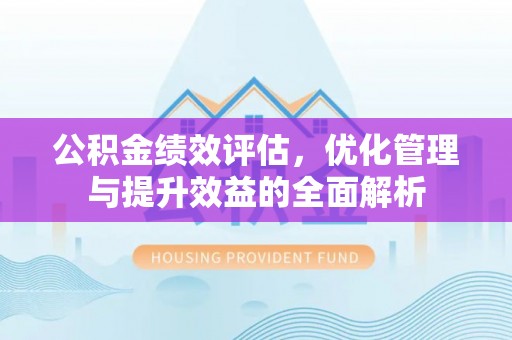 望牛墩公积金绩效评估，优化管理与提升效益的全面解析