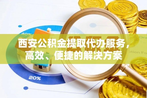 望牛墩西安公积金提取代办服务，高效、便捷的解决方案
