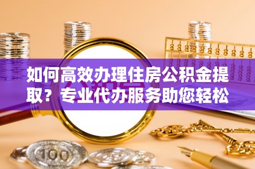 望牛墩如何高效办理住房公积金提取？专业代办服务助您轻松搞定
