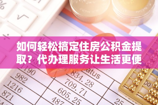 望牛墩如何轻松搞定住房公积金提取？代办理服务让生活更便捷！