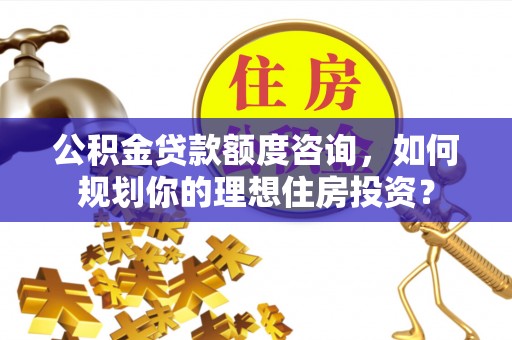 望牛墩公积金贷款额度咨询，如何规划你的理想住房投资？