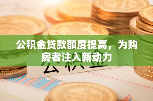 望牛墩公积金贷款额度提高，为购房者注入新动力